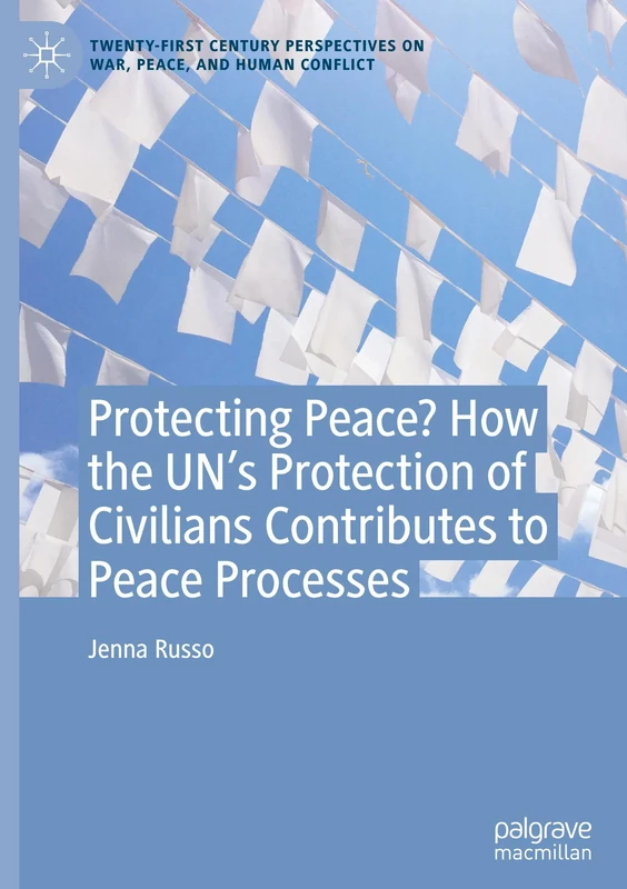 Protecting Peace? How the UN’s Protection of Civilians Contributes to Peace Processes (Twenty-first Century Perspectives on War, Peace, and Human Conflict)