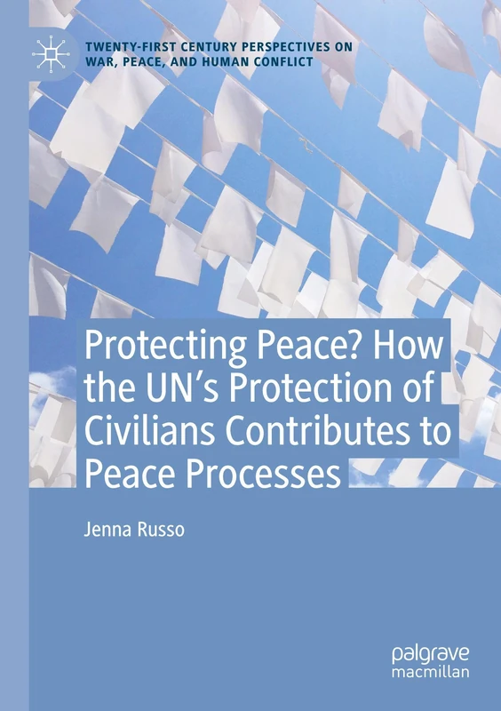 Protecting Peace? How the UN’s Protection of Civilians Contributes to Peace Processes (Twenty-first Century Perspectives on War, Peace, and Human Conflict)