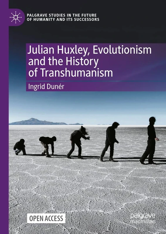 Julian Huxley, Evolutionism and the History of Transhumanism (Palgrave Studies in the Future of Humanity and its Successors)