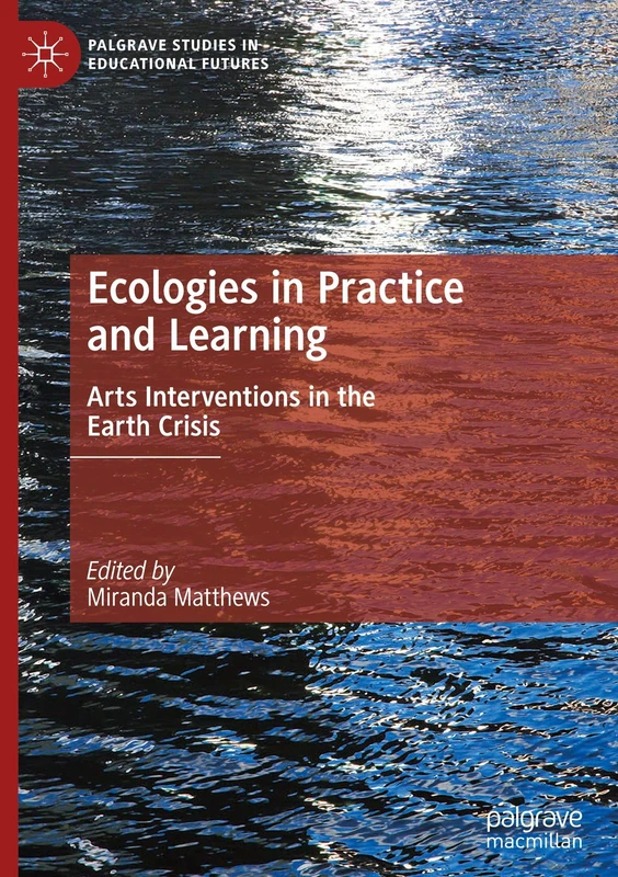 Ecologies in Practice and Learning: Arts Interventions in the Earth Crisis (Palgrave Studies in Educational Futures)