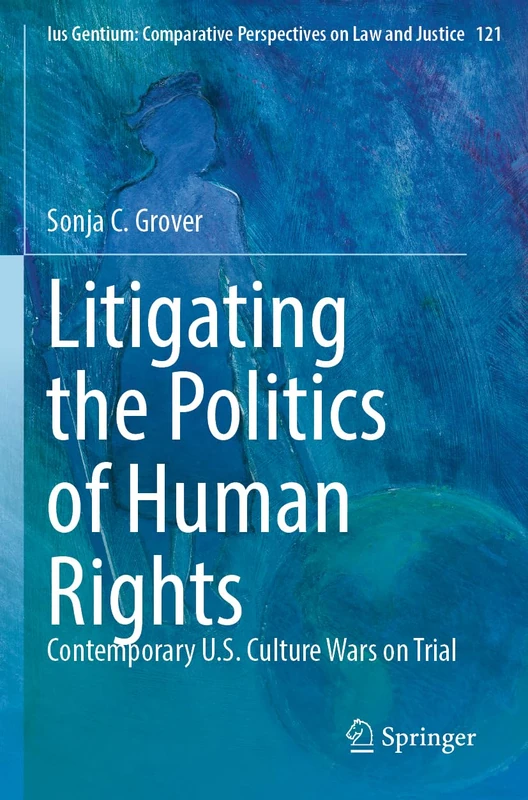 Litigating the Politics of Human Rights: Contemporary U.S. Culture Wars on Trial (Ius Gentium: Comparative Perspectives on Law and Justice, 121)