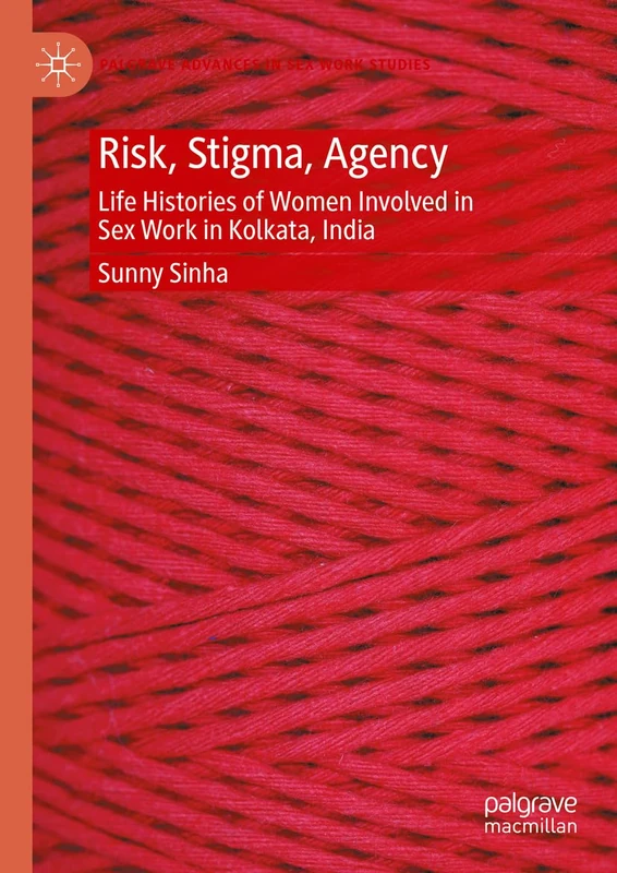 Risk, Stigma, Agency: Life Histories of Women Involved in Sex Work in Kolkata, India (Palgrave Advances in Sex Work Studies)
