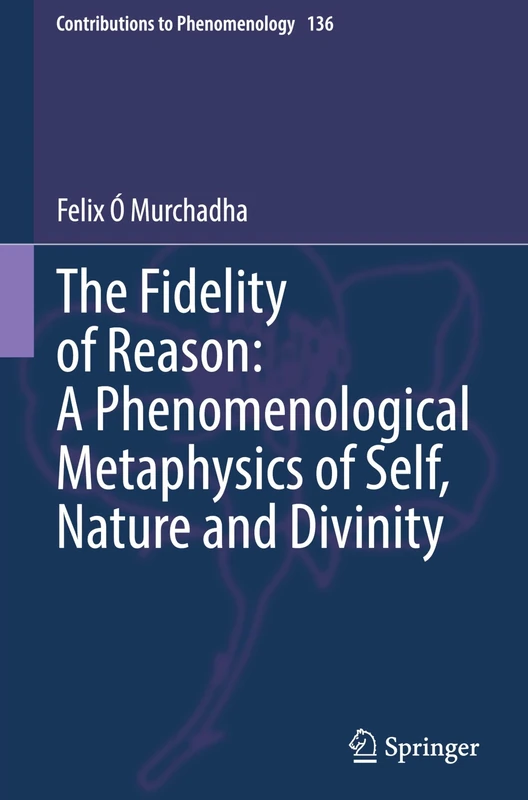 The Fidelity of Reason: A Phenomenological Metaphysics of Self, Nature and Divinity: 136 (Contributions to Phenomenology, 136)