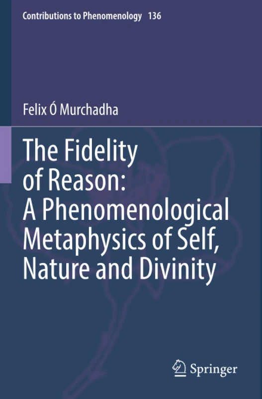 The Fidelity of Reason: A Phenomenological Metaphysics of Self, Nature and Divinity (Contributions to Phenomenology)