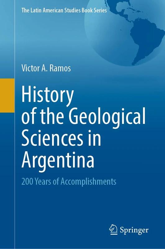 History of the Geological Sciences in Argentina: 200 Years of Accomplishments (The Latin American Studies Book Series)