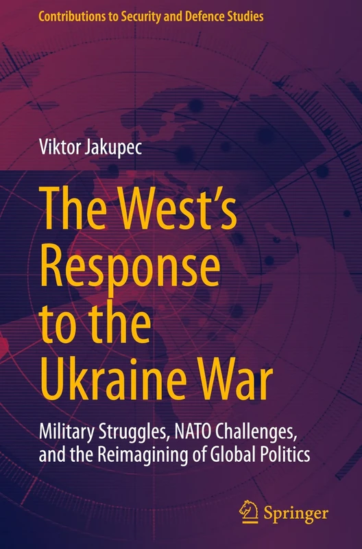 The West's Response to the Ukraine War: Military Struggles, NATO Challenges, and the Reimagining of Global Politics (Contributions to Security and Defence Studies)