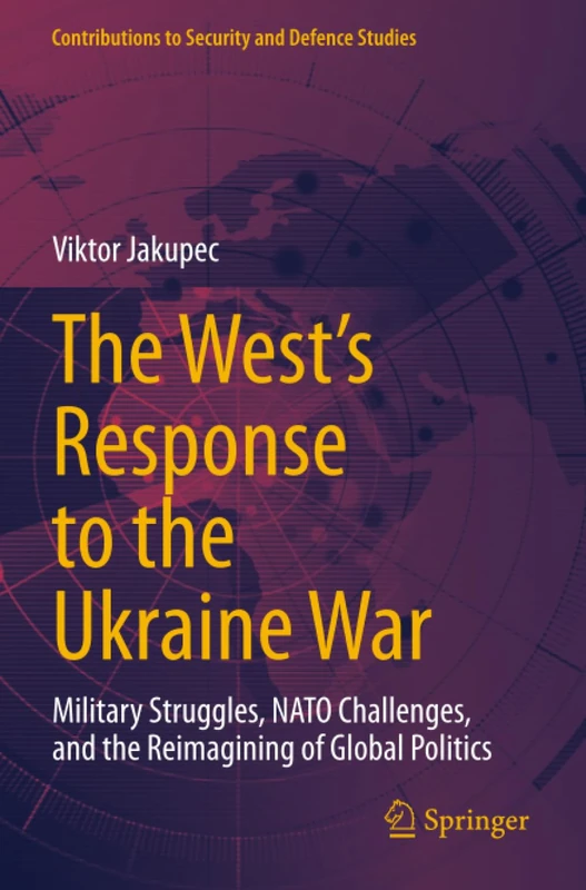 The West's Response to the Ukraine War: Military Struggles, NATO Challenges, and the Reimagining of Global Politics (Contributions to Security and Defence Studies)