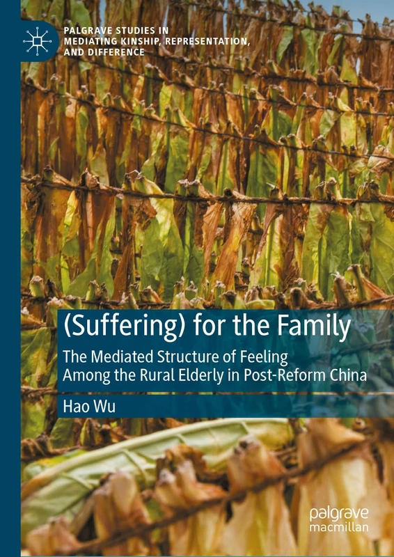 (Suffering) for the Family: The Mediated Structure of Feeling Among the Rural Elderly in Post-Reform China (Palgrave Studies in Mediating Kinship, Representation, and Difference)