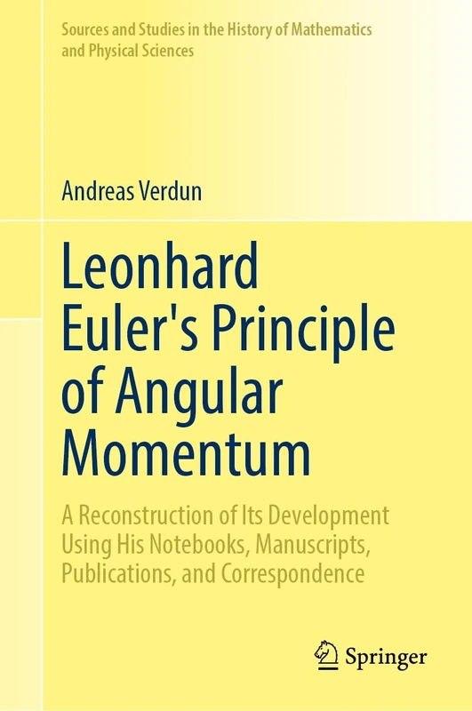 Leonhard Euler’s Principle of Angular Momentum, Volume I: A Reconstruction of Its Development Using His Notebooks, Manuscripts, Publications, and ... History of Mathematics and Physical Sciences)