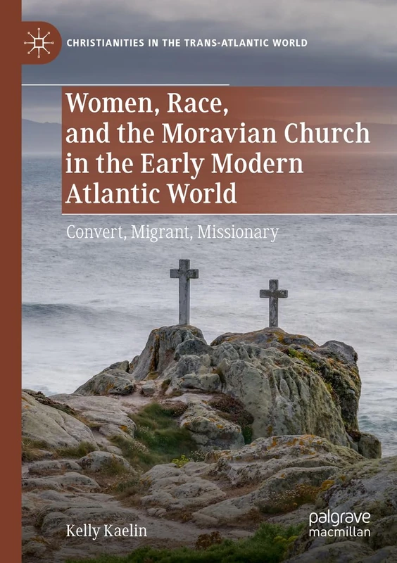 Women, Race, and the Moravian Church in the Early Modern Atlantic World: Convert, Migrant, Missionary (Christianities in the Trans-Atlantic World)