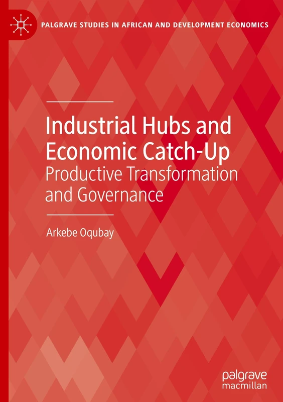 Industrial Hubs and Economic Catch-Up: Productive Transformation and Governance (Palgrave Studies in African and Development Economics)