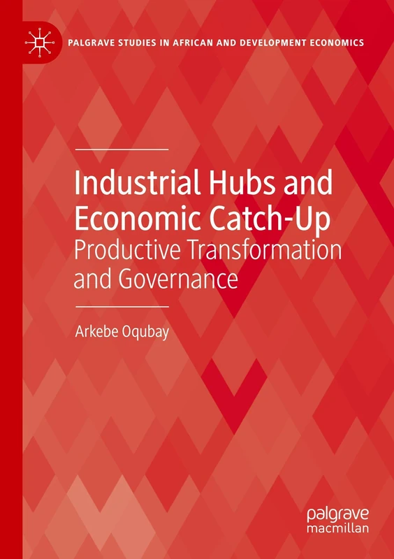 Industrial Hubs and Economic Catch-Up: Productive Transformation and Governance (Palgrave Studies in African and Development Economics)