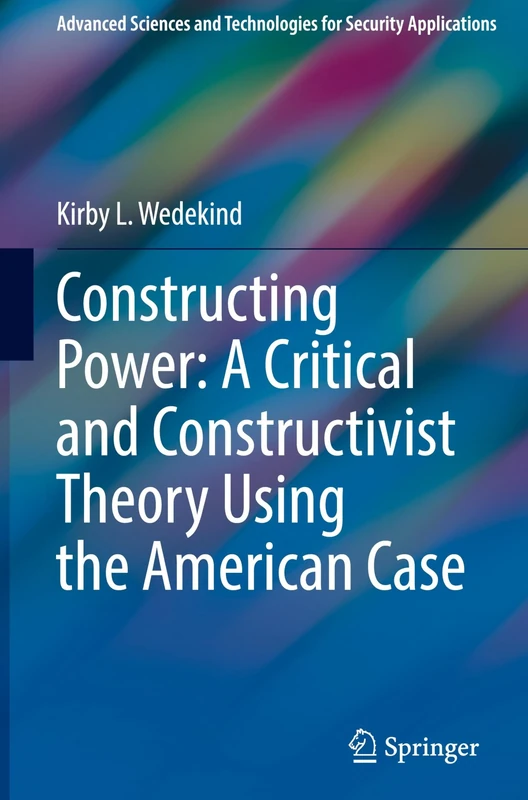 Constructing Power: A Critical and Constructivist Theory Using the American Case (Advanced Sciences and Technologies for Security Applications)