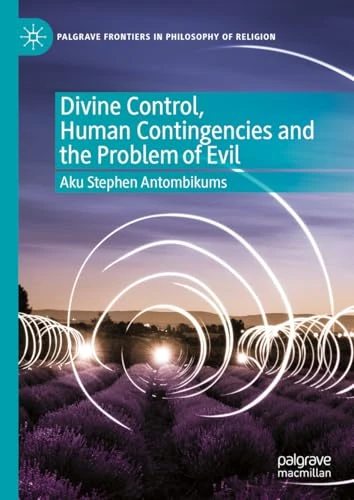 Divine Control, Human Contingencies and the Problem of Evil (Palgrave Frontiers in Philosophy of Religion)