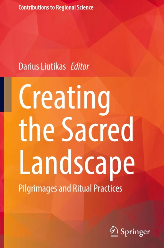 Creating the Sacred Landscape: Pilgrimages and Ritual Practices (Contributions to Regional Science)