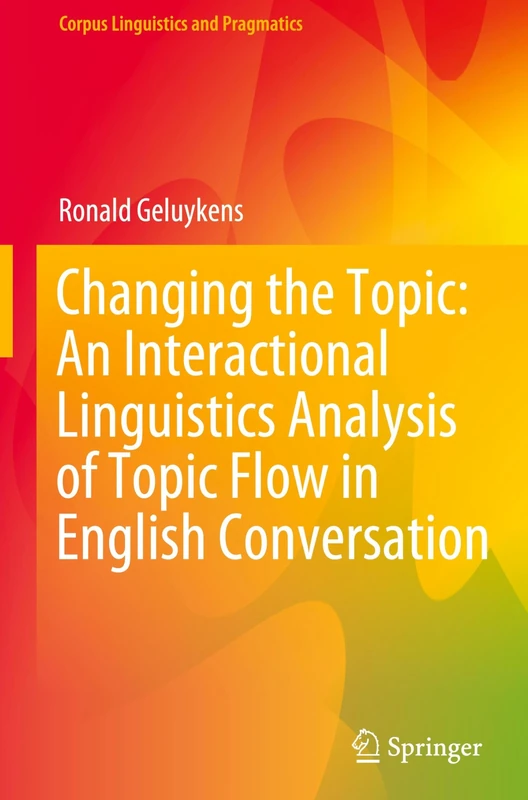 Changing the Topic: An Interactional Linguistics Analysis of Topic Flow in English Conversation (Corpus Linguistics and Pragmatics)