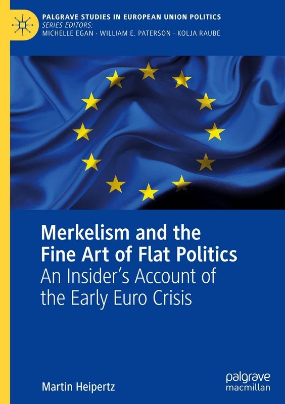Merkelism and the Fine Art of Flat Politics: An Insider’s Account of the Early Euro Crisis (Palgrave Studies in European Union Politics)