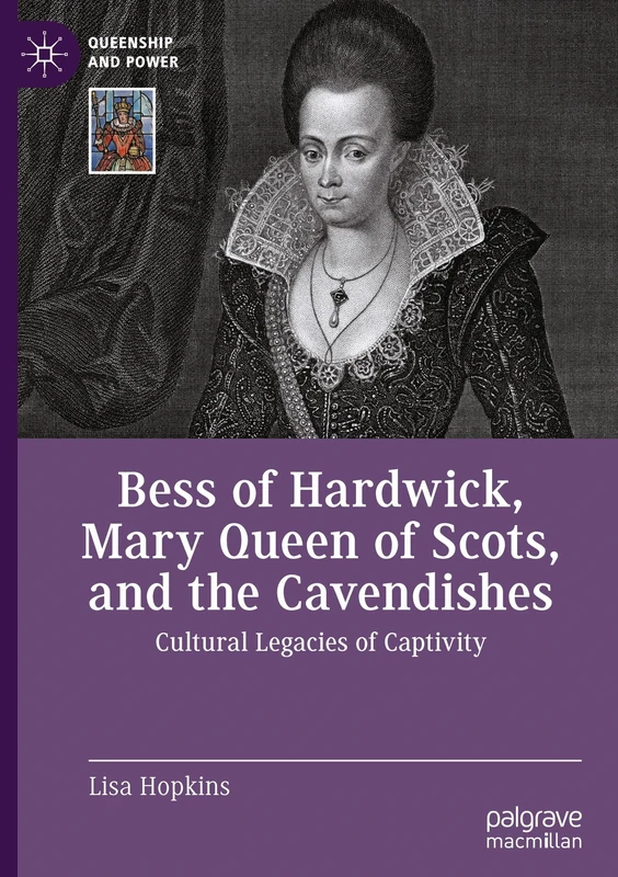 Bess of Hardwick, Mary Queen of Scots, and the Cavendishes: Cultural Legacies of Captivity (Queenship and Power)