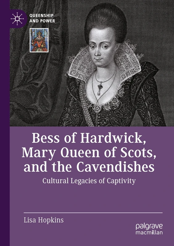 Bess of Hardwick, Mary Queen of Scots, and the Cavendishes: Cultural Legacies of Captivity (Queenship and Power)