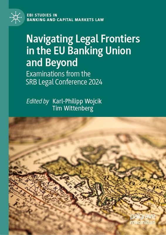 Navigating Legal Frontiers in the EU Banking Union and Beyond: Examinations from the SRB Legal Conference 2024 (EBI Studies in Banking and Capital Markets Law)