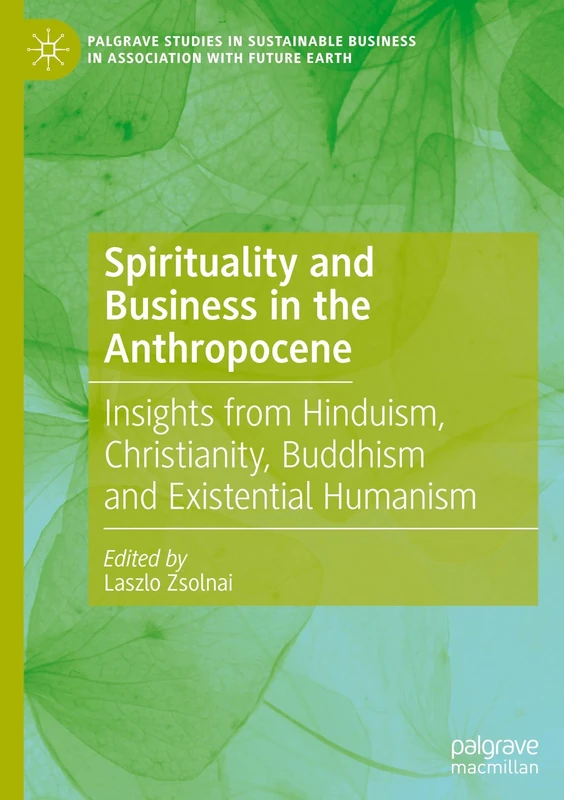 Spirituality and Business in the Anthropocene: Insights from Hinduism, Christianity, Buddhism and Existential Humanism (Palgrave Studies in Sustainable Business In Association with Future Earth)