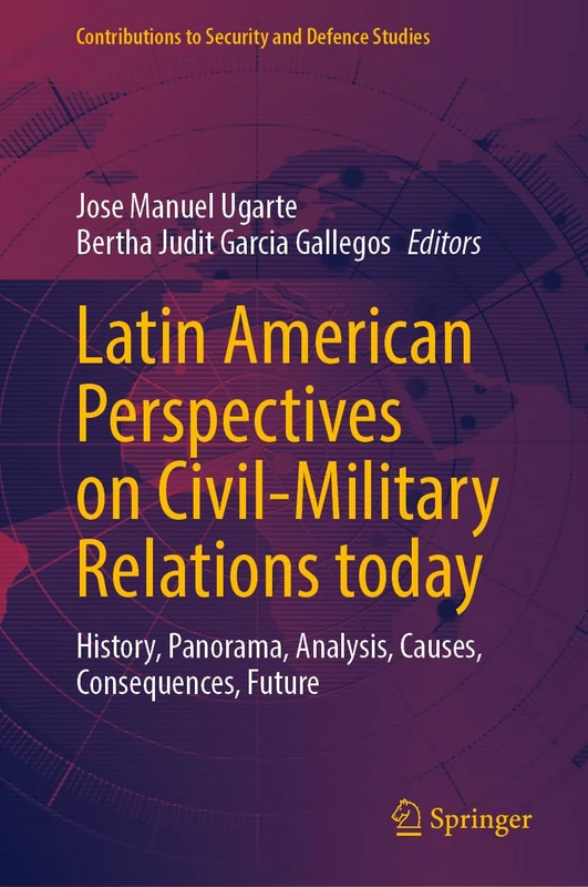 Latin American Perspectives on Civil-Military Relations today: History, Panorama, Analysis, Causes, Consequences, Future (Contributions to Security and Defence Studies)