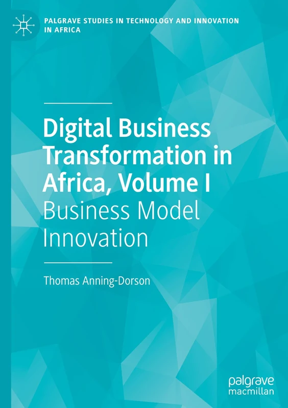 Digital Business Transformation in Africa, Volume I: Business Model Innovation: 1 (Palgrave Studies in Technology and Innovation in Africa)