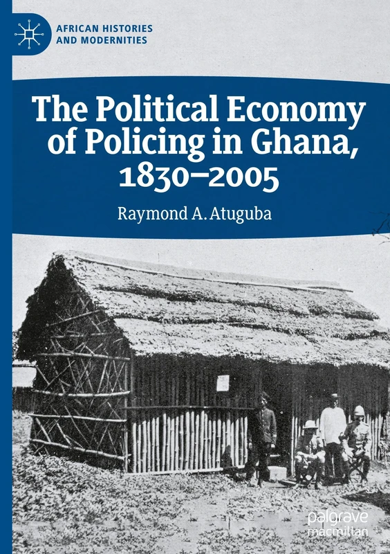 The Political Economy of Policing in Ghana, 1830-2005 (African Histories and Modernities)