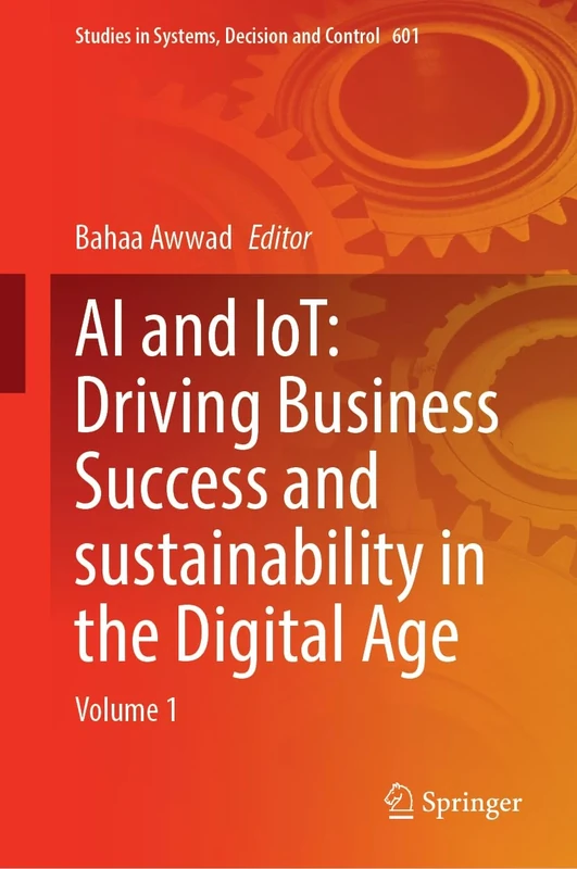 AI and IoT: Driving Business Success and sustainability in the Digital Age: Volume 1: 601 (Studies in Systems, Decision and Control, 601)