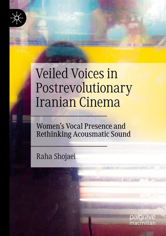 Veiled Voices in Postrevolutionary Iranian Cinema: Women’s Vocal Presence and Rethinking Acousmatic Sound