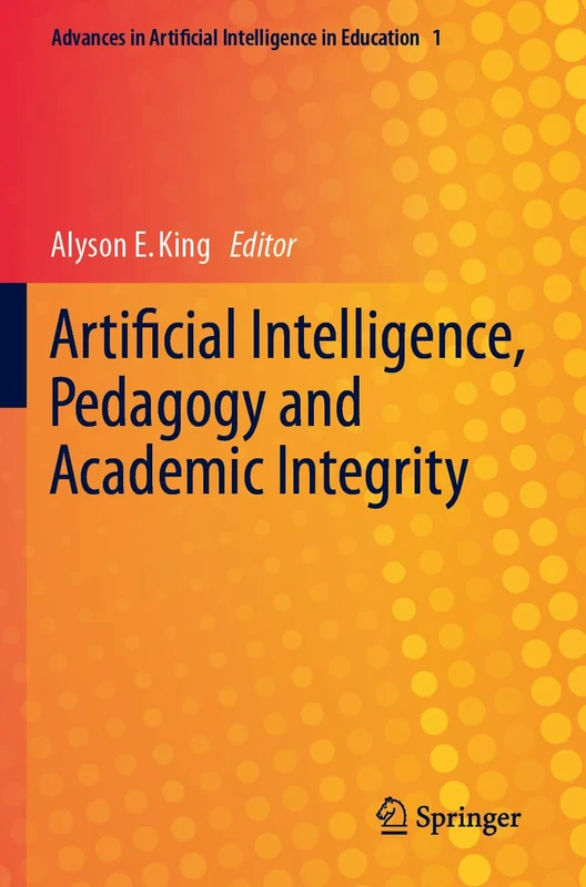 Artificial Intelligence, Pedagogy and Academic Integrity (Advances in Artificial Intelligence in Education, 1)