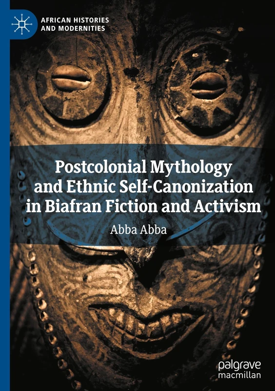 Postcolonial Mythology and Ethnic Self-Canonization in Biafran Fiction and Activism (African Histories and Modernities)