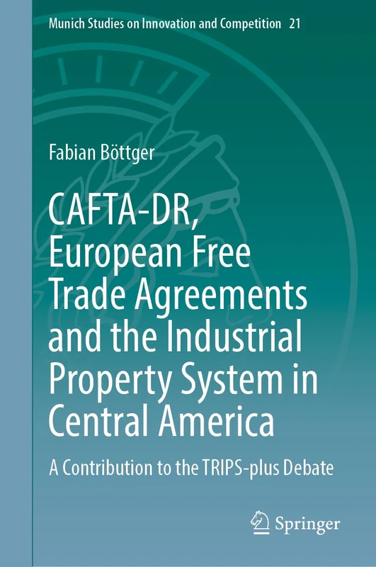 CAFTA-DR, European Free Trade Agreements and the Industrial Property System in Central America: A Contribution to the TRIPS-plus Debate: 21 (Munich Studies on Innovation and Competition, 21)