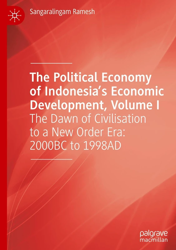 The Political Economy of Indonesia’s Economic Development, Volume I: The Dawn of Civilisation to a New Order Era: 2000BC to 1998AD: 1