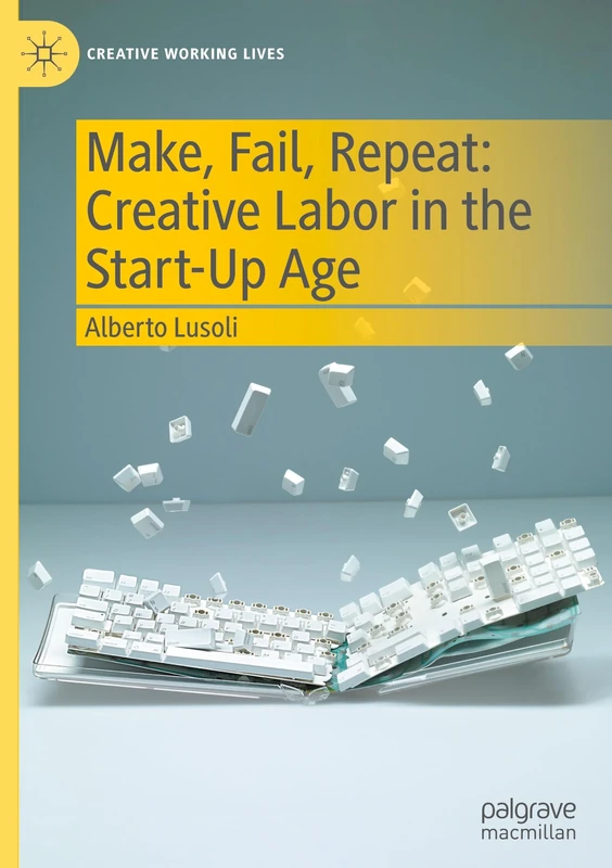 Make, Fail, Repeat: Creative Labor in the Start-Up Age (Creative Working Lives)