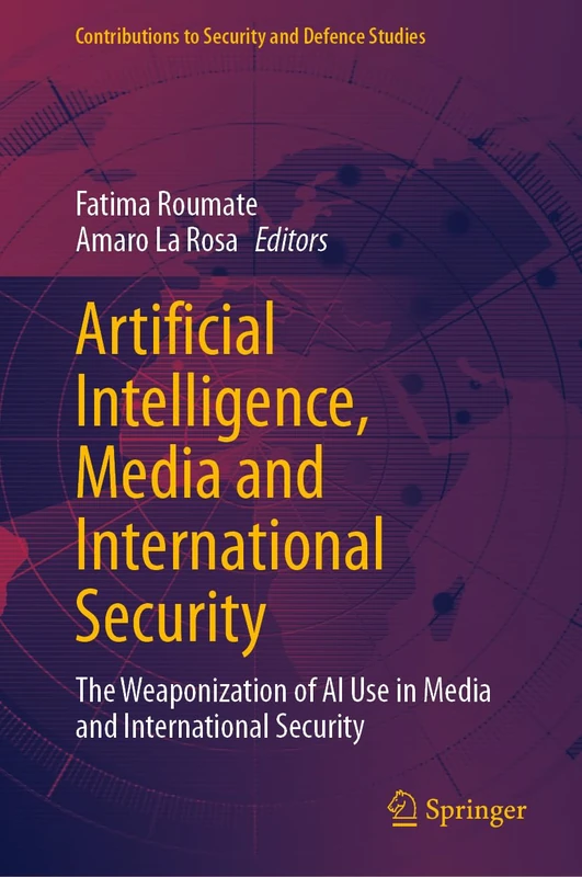 Artificial Intelligence, Media and International Security: The Weaponization of AI Use in Media and International Security (Contributions to Security and Defence Studies)