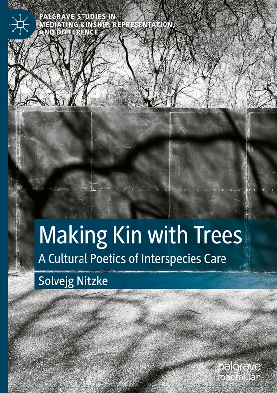 Making Kin with Trees: A Cultural Poetics of Interspecies Care (Palgrave Studies in Mediating Kinship, Representation, and Difference)