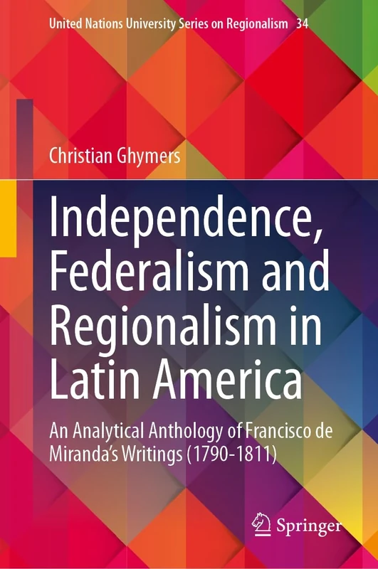 Independence, Federalism and Regionalism in Latin America: An Analytical Anthology of Francisco de Miranda’s Writings (1790-1811): 34 (United Nations University Series on Regionalism, 34) - Image 1