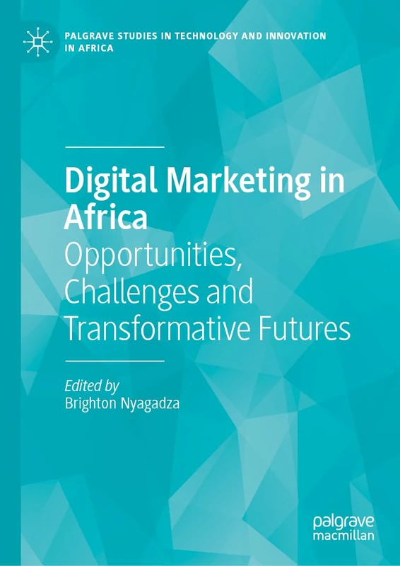 Digital Marketing in Africa: Opportunities, Challenges and Transformative Futures (Palgrave Studies in Technology and Innovation in Africa)
