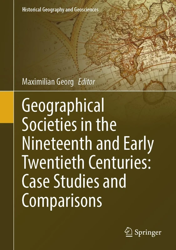 Geographical Societies in the Nineteenth and Early Twentieth Centuries: Case Studies and Comparisons (Historical Geography and Geosciences)