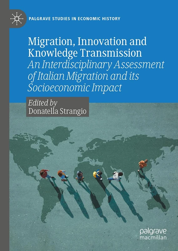 Migration, Innovation and Knowledge Transmission: An Interdisciplinary Assessment of Italian Migration and its Socioeconomic Impact (Palgrave Studies in Economic History)