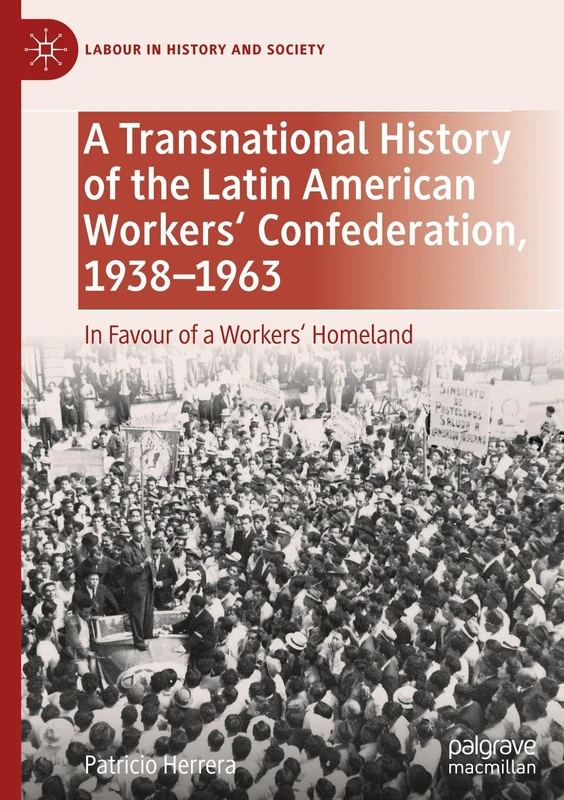 A Transnational History of the Latin American Workers' Confederation, 1938–1963: In Favour of a Workers' Homeland (Labour in History and Society)