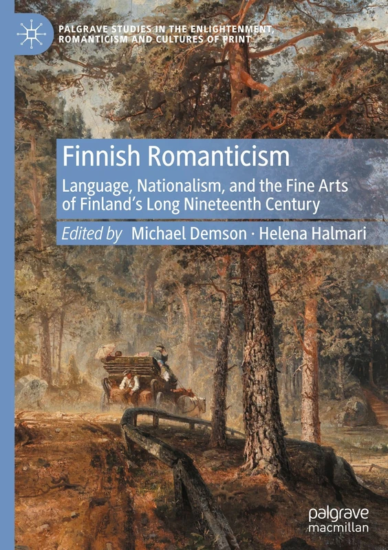 Finnish Romanticism: Language, Nationalism, and the Fine Arts of Finland’s Long Nineteenth Century (Palgrave Studies in the Enlightenment, Romanticism and Cultures of Print)