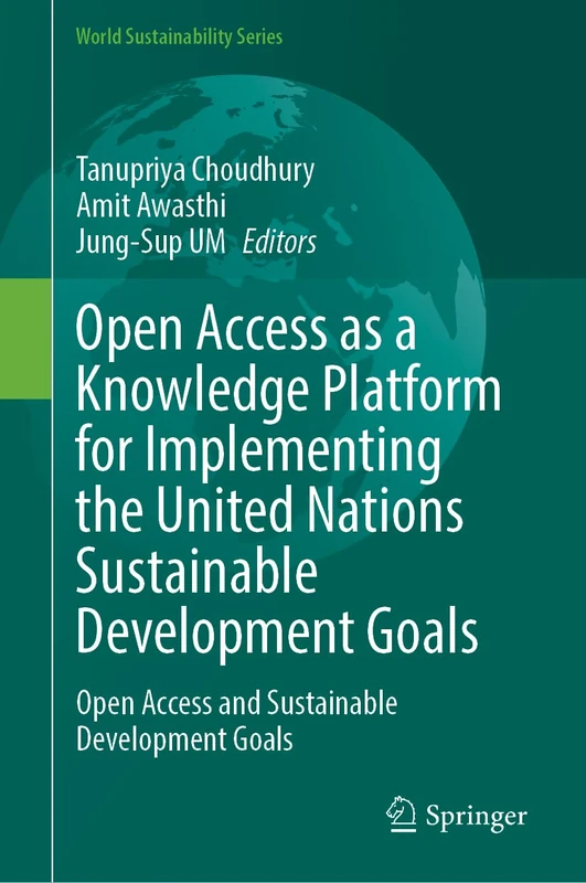 Open Access as a Knowledge Platform for Implementing the United Nations Sustainable Development Goals: Open Access and Sustainable Development Goals (World Sustainability Series)