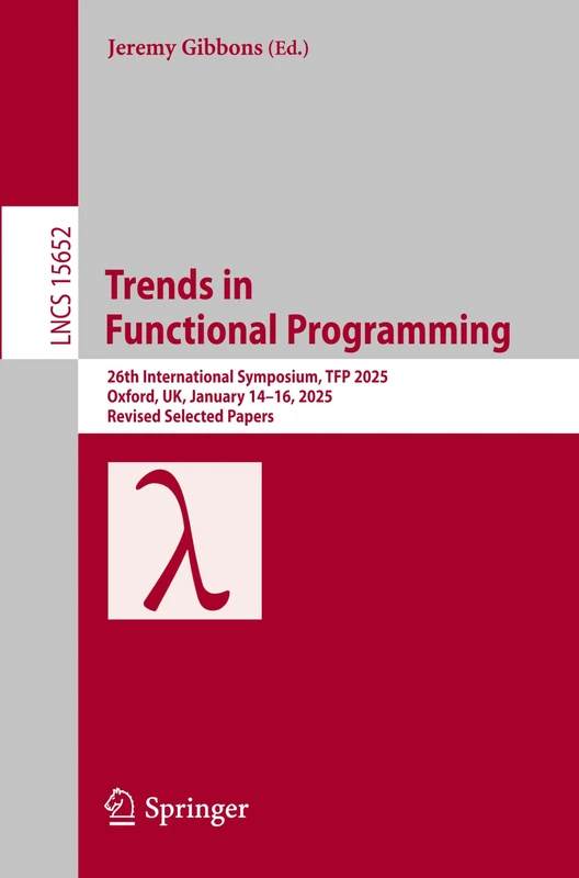 Trends in Functional Programming: 26th International Symposium, TFP 2025, Oxford, UK, January 14–16, 2025, Revised Selected Papers: 15652 (Lecture Notes in Computer Science, 15652)