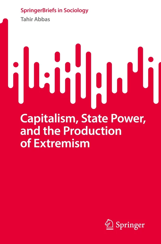 Capitalism, State Power, and the Production of Extremism: A Marxist Theory of Radicalisation (SpringerBriefs in Sociology)