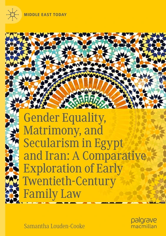 Gender Equality, Matrimony, and Secularism in Egypt and Iran: A Comparative Exploration of Early Twentieth-Century Family Law (Middle East Today)
