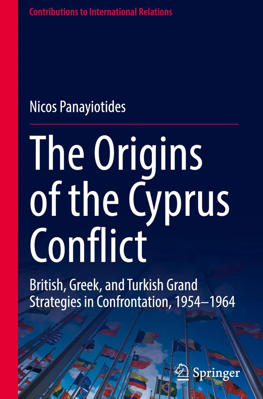 The Origins of the Cyprus Conflict: British, Greek, and Turkish Grand Strategies in Confrontation, 1954-1964 (Contributions to International Relations)