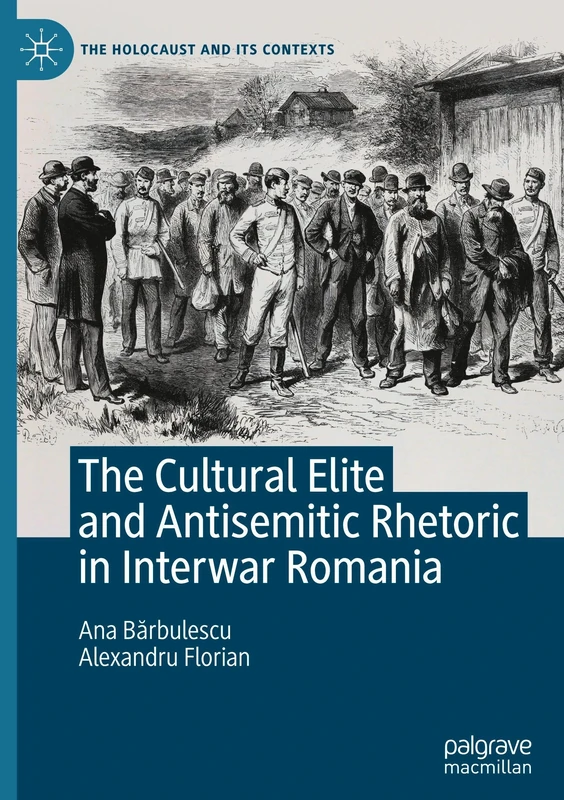 The Cultural Elite and Antisemitic Rhetoric in Interwar Romania (The Holocaust and its Contexts)