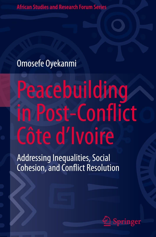 Peacebuilding in Post-Conflict Côte d'Ivoire: Addressing Inequalities, Social Cohesion, and Conflict Resolution (African Studies and Research Forum Series)